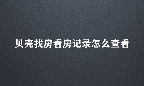贝壳找房看房记录怎么查看