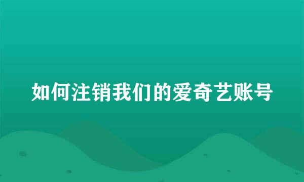 如何注销我们的爱奇艺账号