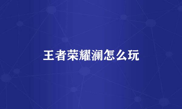王者荣耀澜怎么玩