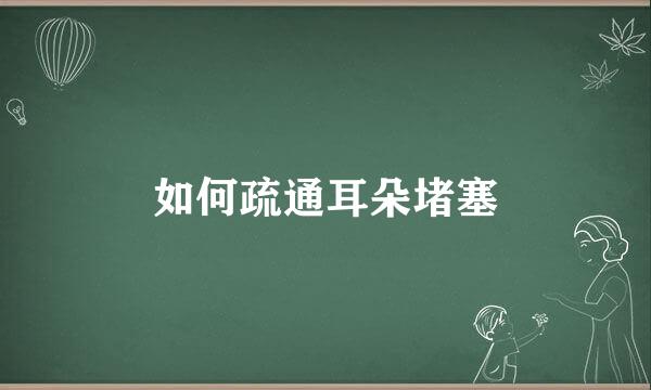如何疏通耳朵堵塞