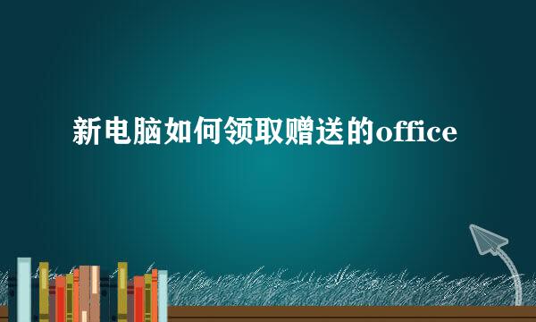 新电脑如何领取赠送的office