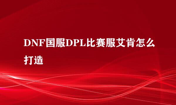 DNF国服DPL比赛服艾肯怎么打造