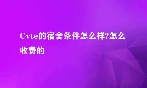 Cvte的宿舍条件怎么样?怎么收费的