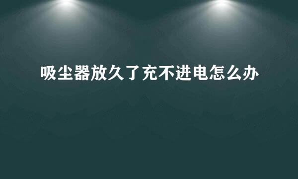 吸尘器放久了充不进电怎么办