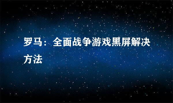 罗马：全面战争游戏黑屏解决方法