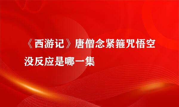 《西游记》唐僧念紧箍咒悟空没反应是哪一集