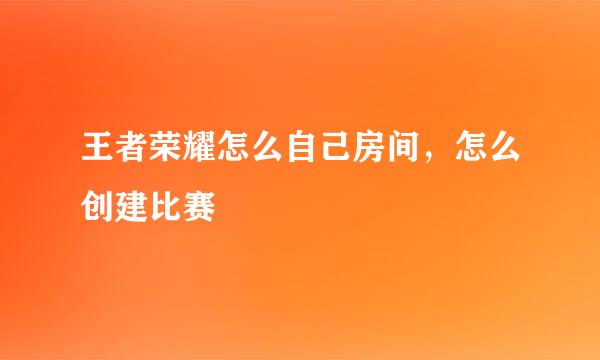 王者荣耀怎么自己房间，怎么创建比赛