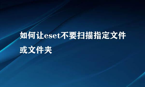 如何让eset不要扫描指定文件或文件夹