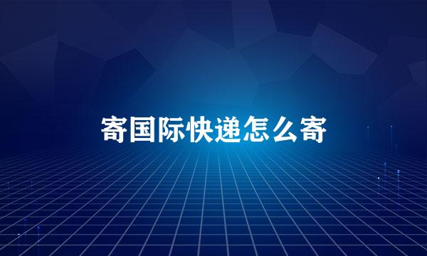 寄国际快递怎么寄