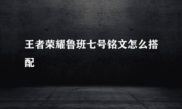 王者荣耀鲁班七号铭文怎么搭配