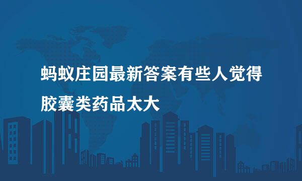 蚂蚁庄园最新答案有些人觉得胶囊类药品太大
