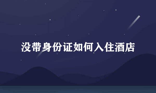 没带身份证如何入住酒店