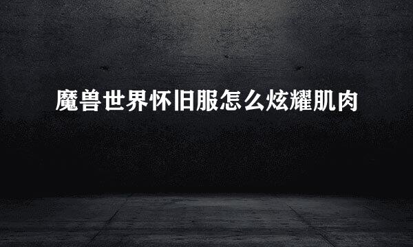 魔兽世界怀旧服怎么炫耀肌肉