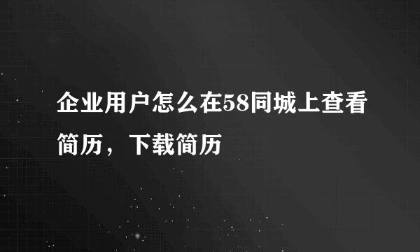 企业用户怎么在58同城上查看简历，下载简历