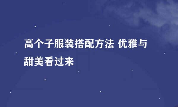 高个子服装搭配方法 优雅与甜美看过来