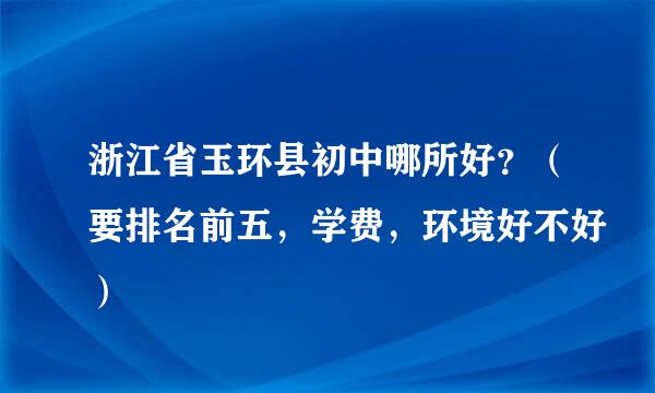 浙江省玉环县初中哪所好？（要排名前五，学费，环境好不好）