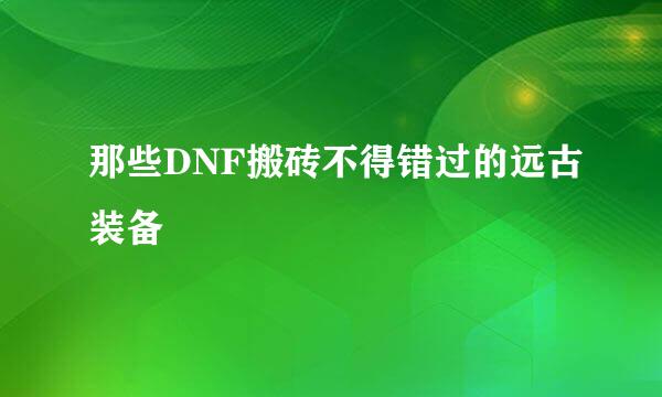 那些DNF搬砖不得错过的远古装备