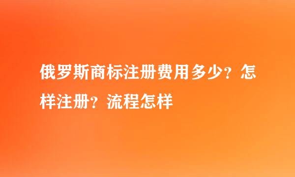 俄罗斯商标注册费用多少？怎样注册？流程怎样