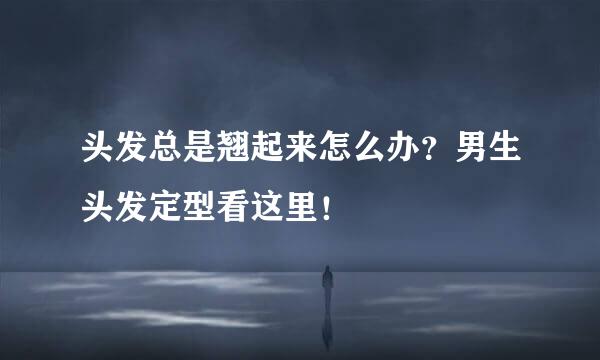 头发总是翘起来怎么办？男生头发定型看这里！
