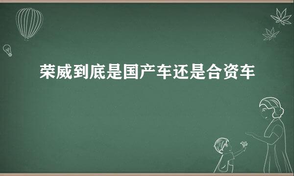 荣威到底是国产车还是合资车