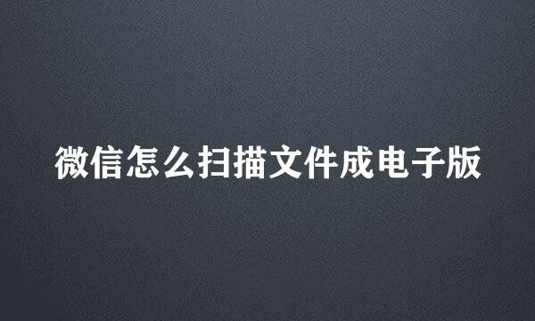 微信怎么扫描文件成电子版