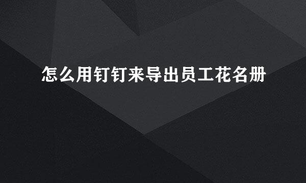 怎么用钉钉来导出员工花名册
