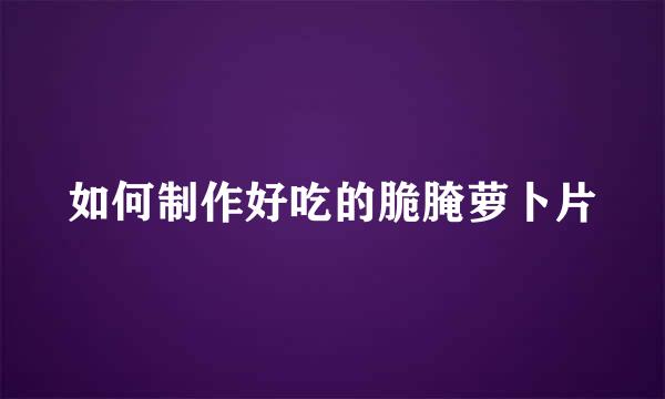 如何制作好吃的脆腌萝卜片
