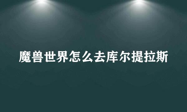 魔兽世界怎么去库尔提拉斯