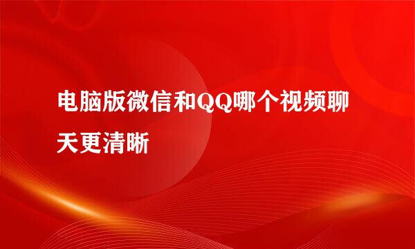 电脑版微信和QQ哪个视频聊天更清晰