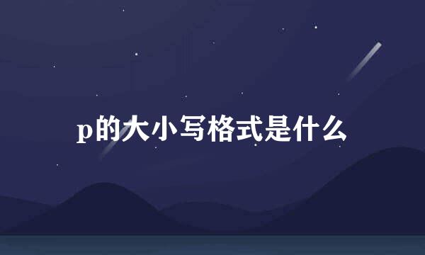 p的大小写格式是什么