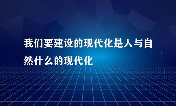 我们要建设的现代化是人与自然什么的现代化