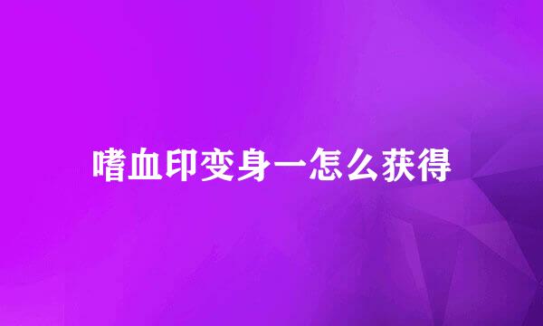 嗜血印变身一怎么获得