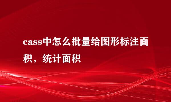 cass中怎么批量给图形标注面积，统计面积