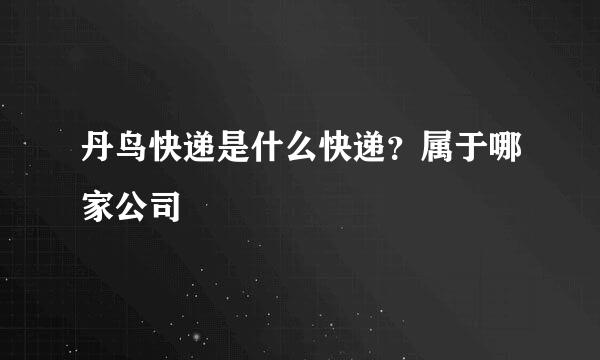 丹鸟快递是什么快递？属于哪家公司