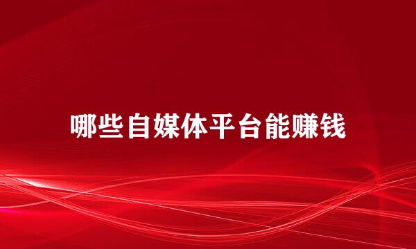 哪些自媒体平台能赚钱