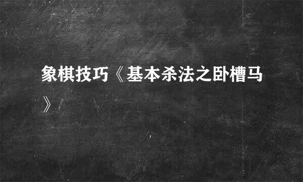 象棋技巧《基本杀法之卧槽马》