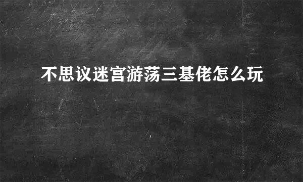 不思议迷宫游荡三基佬怎么玩
