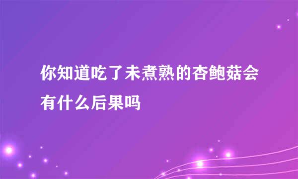 你知道吃了未煮熟的杏鲍菇会有什么后果吗