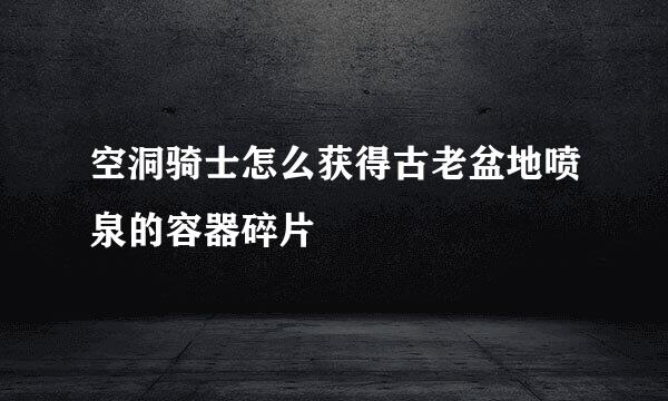 空洞骑士怎么获得古老盆地喷泉的容器碎片
