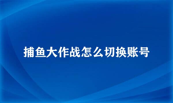 捕鱼大作战怎么切换账号