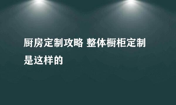 厨房定制攻略 整体橱柜定制是这样的