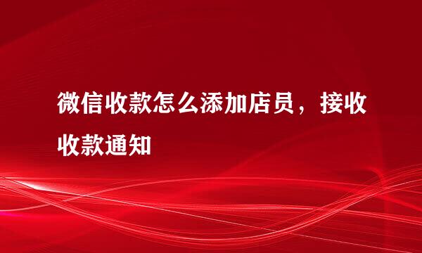 微信收款怎么添加店员，接收收款通知