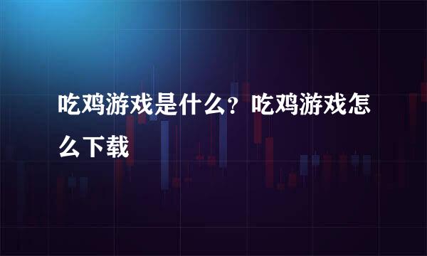 吃鸡游戏是什么？吃鸡游戏怎么下载