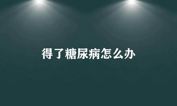 得了糖尿病怎么办