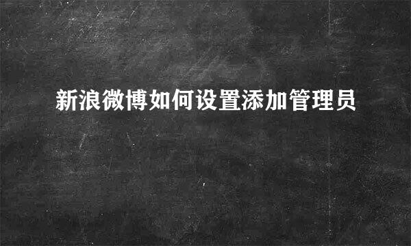 新浪微博如何设置添加管理员