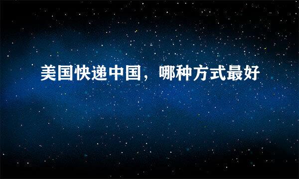 美国快递中国,哪种方式最好