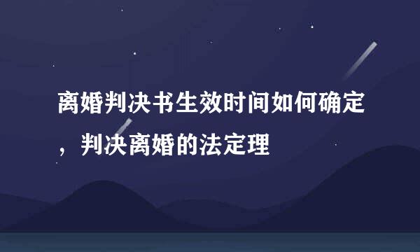 离婚判决书生效时间如何确定，判决离婚的法定理