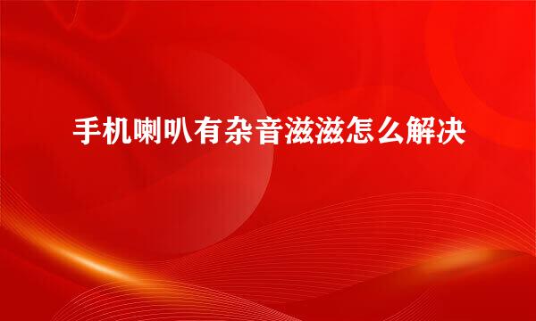 手机喇叭有杂音滋滋怎么解决