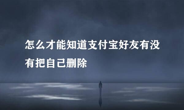 怎么才能知道支付宝好友有没有把自己删除