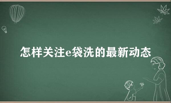 怎样关注e袋洗的最新动态